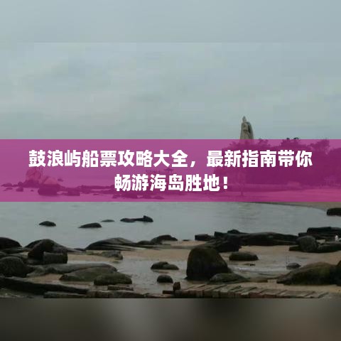 鼓浪嶼船票攻略大全，最新指南帶你暢游海島勝地！