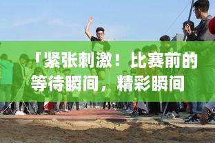 「緊張刺激！比賽前的等待瞬間，精彩瞬間一網(wǎng)打盡！」