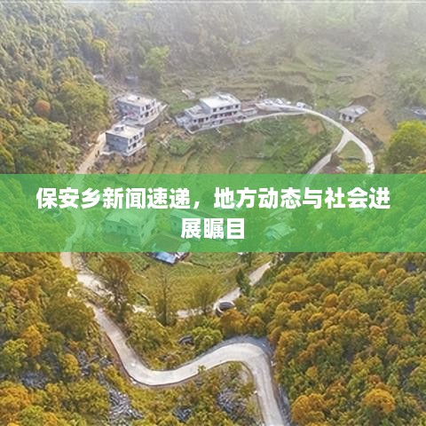 保安鄉(xiāng)新聞速遞，地方動(dòng)態(tài)與社會(huì)進(jìn)展矚目