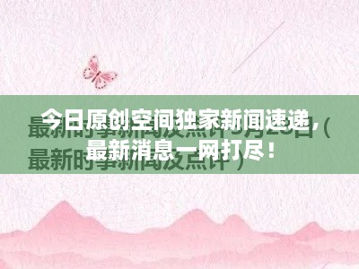 今日原創(chuàng)空間獨(dú)家新聞速遞，最新消息一網(wǎng)打盡！