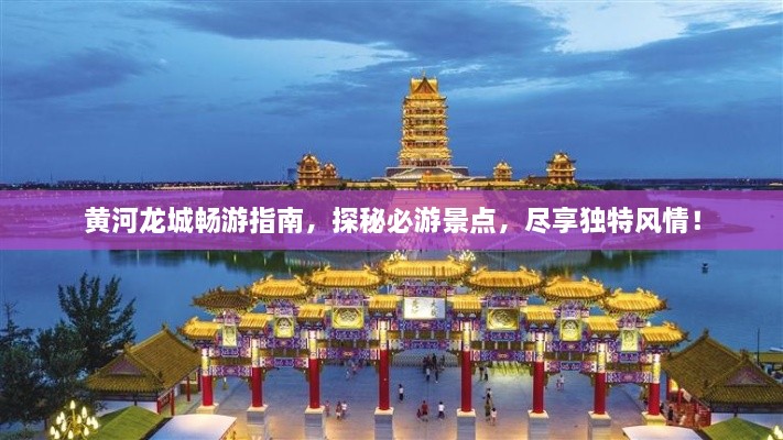 黃河龍城暢游指南，探秘必游景點(diǎn)，盡享獨(dú)特風(fēng)情！