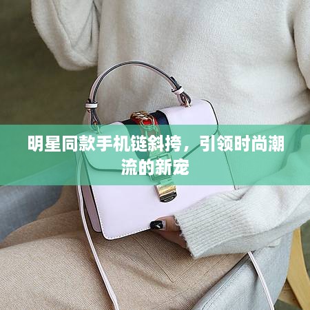 明星同款手機鏈斜挎，引領(lǐng)時尚潮流的新寵