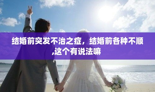 結(jié)婚前突發(fā)不治之癥，結(jié)婚前各種不順,這個(gè)有說(shuō)法嘛 