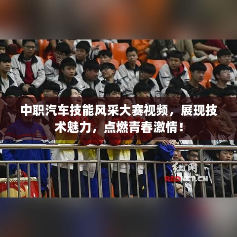 中職汽車(chē)技能風(fēng)采大賽視頻，展現(xiàn)技術(shù)魅力，點(diǎn)燃青春激情！
