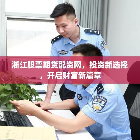 浙江股票期貨配資網(wǎng)，投資新選擇，開啟財富新篇章