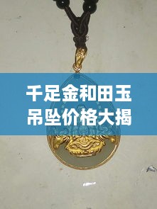 千足金和田玉吊墜價格大揭秘，最新行情解析，讓您輕松選購！