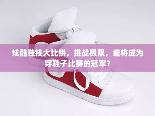 炫酷鞋技大比拼，挑戰(zhàn)極限，誰將成為穿鞋子比賽的冠軍？