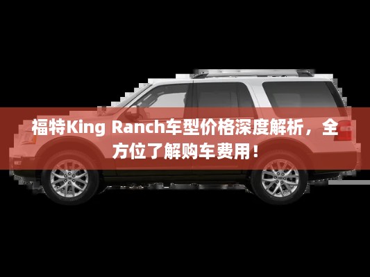 福特King Ranch車型價格深度解析，全方位了解購車費用！