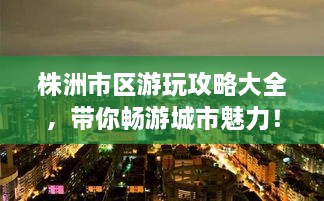 株洲市區(qū)游玩攻略大全，帶你暢游城市魅力！