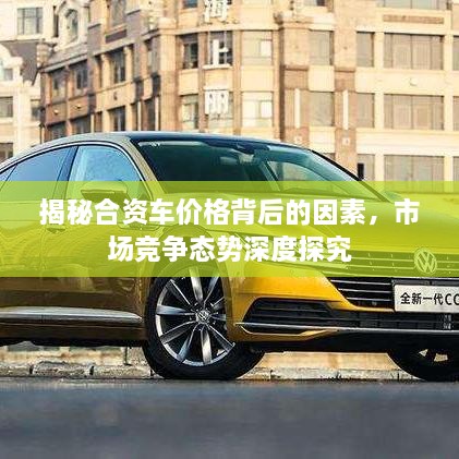 揭秘合資車價(jià)格背后的因素，市場(chǎng)競(jìng)爭(zhēng)態(tài)勢(shì)深度探究