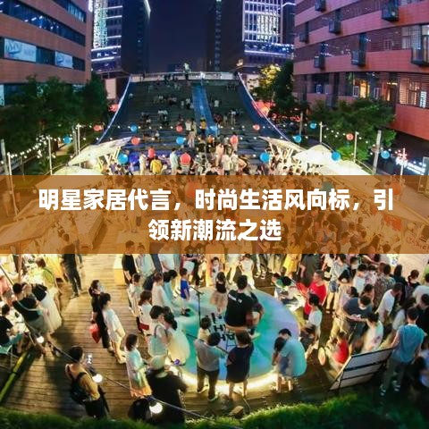 明星家居代言，時尚生活風(fēng)向標(biāo)，引領(lǐng)新潮流之選