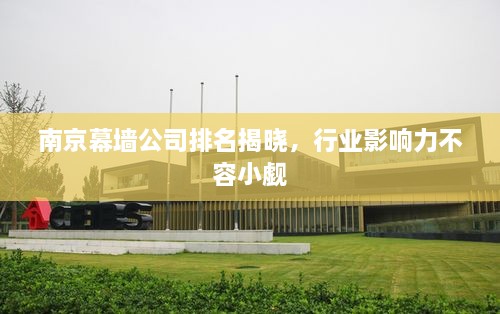 南京幕墻公司排名揭曉，行業(yè)影響力不容小覷