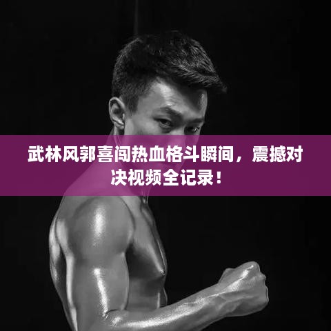武林風郭喜闖熱血格斗瞬間，震撼對決視頻全記錄！