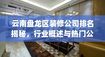 云南盤龍區(qū)裝修公司排名揭秘，行業(yè)概述與熱門公司榜單