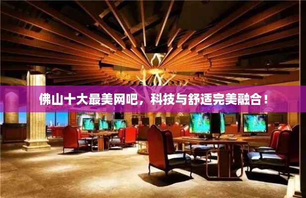 佛山十大最美網(wǎng)吧，科技與舒適完美融合！
