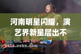 河南明星閃耀，演藝界新星層出不窮！