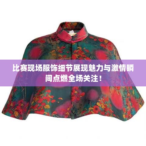 比賽現(xiàn)場服飾細節(jié)展現(xiàn)魅力與激情瞬間點燃全場關注！