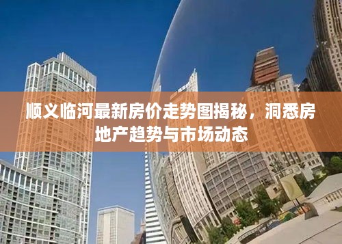 順義臨河最新房價走勢圖揭秘，洞悉房地產(chǎn)趨勢與市場動態(tài)