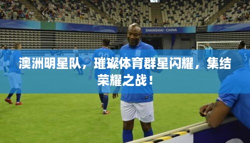 澳洲明星隊，璀璨體育群星閃耀，集結榮耀之戰(zhàn)！