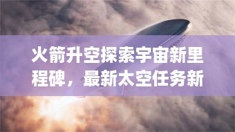 火箭升空探索宇宙新里程碑，最新太空任務(wù)新聞揭秘