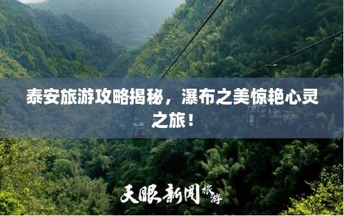 泰安旅游攻略揭秘，瀑布之美驚艷心靈之旅！