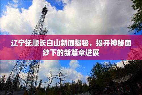 遼寧撫順長白山新聞揭秘，揭開神秘面紗下的新篇章進(jìn)展