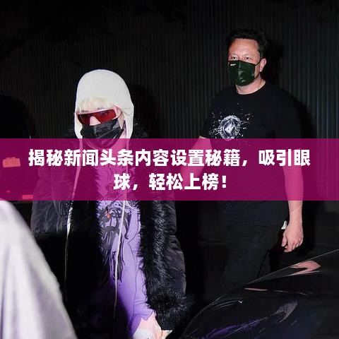 揭秘新聞?lì)^條內(nèi)容設(shè)置秘籍，吸引眼球，輕松上榜！
