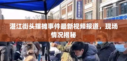 湛江街頭擺攤事件最新視頻報(bào)道，現(xiàn)場情況揭秘