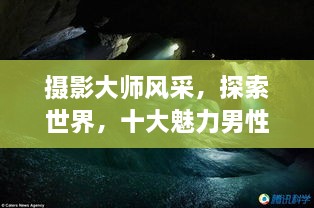 攝影大師風(fēng)采，探索世界，十大魅力男性攝影師傳世佳作欣賞