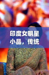 印度女明星小品，傳統(tǒng)與現(xiàn)代的完美交融風(fēng)采驚艷全場(chǎng)！