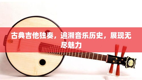 古典吉他獨(dú)奏，追溯音樂歷史，展現(xiàn)無盡魅力