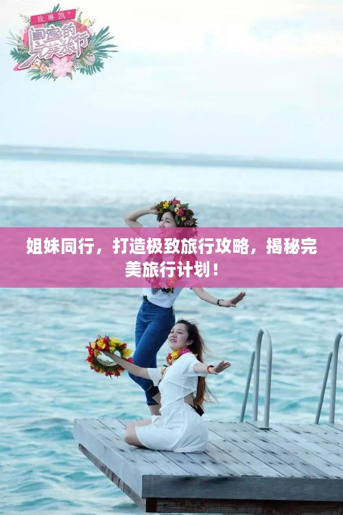 姐妹同行，打造極致旅行攻略，揭秘完美旅行計劃！