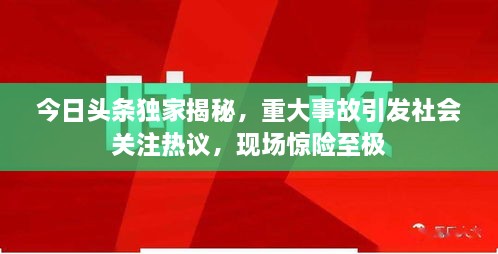 今日頭條獨(dú)家揭秘，重大事故引發(fā)社會(huì)關(guān)注熱議，現(xiàn)場(chǎng)驚險(xiǎn)至極