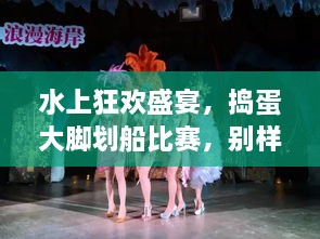 水上狂歡盛宴，搗蛋大腳劃船比賽，別樣精彩不容錯過！
