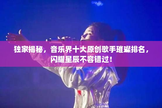 獨家揭秘，音樂界十大原創(chuàng)歌手璀璨排名，閃耀星辰不容錯過！