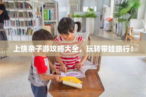 上饒親子游攻略大全，玩轉(zhuǎn)帶娃旅行！
