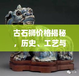 古石獅價(jià)格揭秘，歷史、工藝與價(jià)值的完美交織