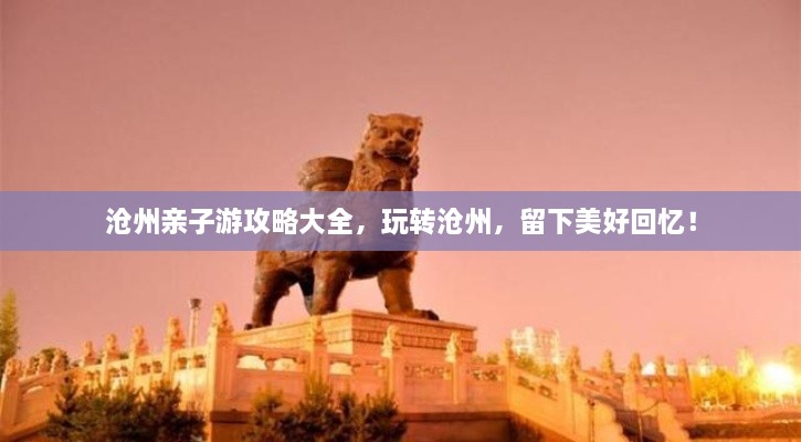 滄州親子游攻略大全，玩轉(zhuǎn)滄州，留下美好回憶！