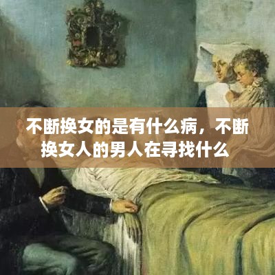 不斷換女的是有什么病，不斷換女人的男人在尋找什么 