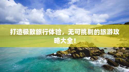 打造極致旅行體驗(yàn)，無可挑剔的旅游攻略大全！