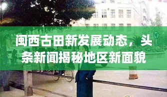 閩西古田新發(fā)展動態(tài)，頭條新聞揭秘地區(qū)新面貌
