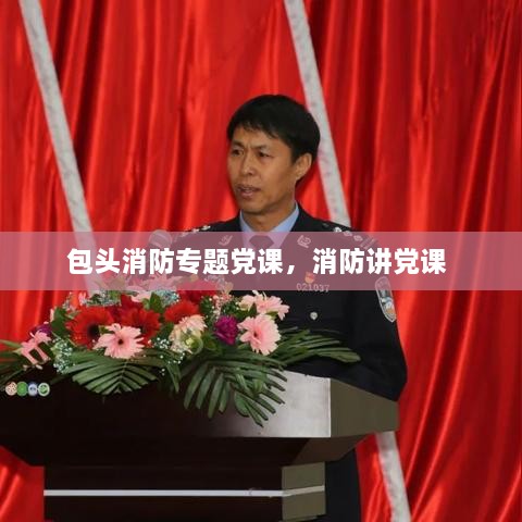 包頭消防專題黨課，消防講黨課 