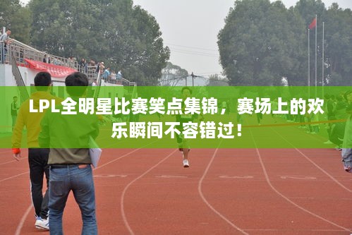 LPL全明星比賽笑點(diǎn)集錦，賽場(chǎng)上的歡樂(lè)瞬間不容錯(cuò)過(guò)！