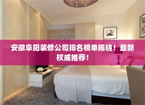 安徽阜陽裝修公司排名榜單揭曉！最新權(quán)威推薦！