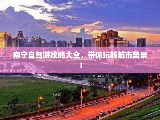 南寧自駕游攻略大全，帶你玩轉(zhuǎn)城市美景！
