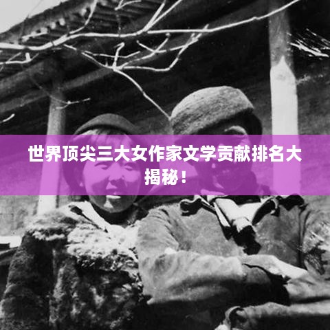 世界頂尖三大女作家文學(xué)貢獻排名大揭秘！