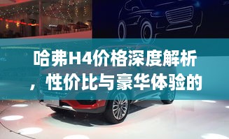 哈弗H4價(jià)格深度解析，性價(jià)比與豪華體驗(yàn)的全面剖析
