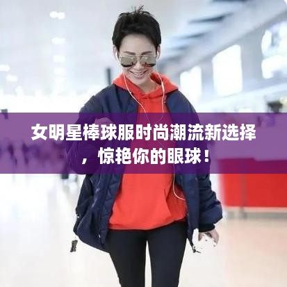女明星棒球服時尚潮流新選擇，驚艷你的眼球！