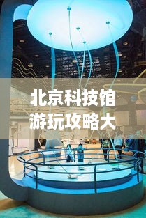 北京科技館游玩攻略大全！必看的旅游指南！