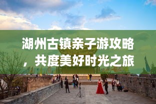 湖州古鎮(zhèn)親子游攻略，共度美好時光之旅